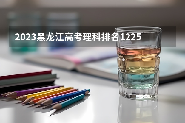 2023黑龙江高考理科排名12251的考生报什么大学 历年录取分数线一览