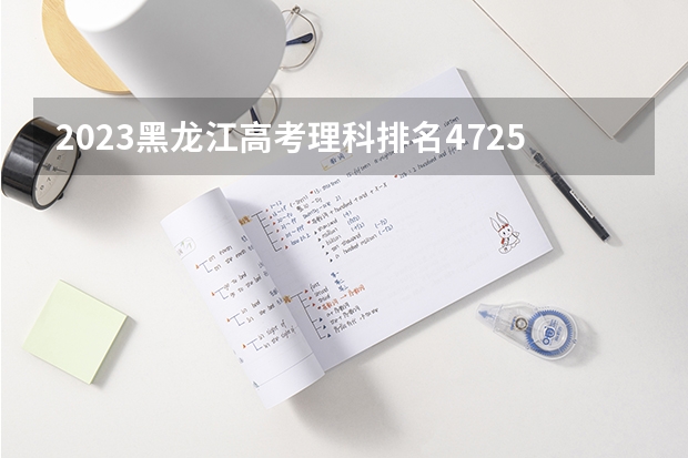 2023黑龙江高考理科排名47252的考生报什么大学 历年录取分数线一览
