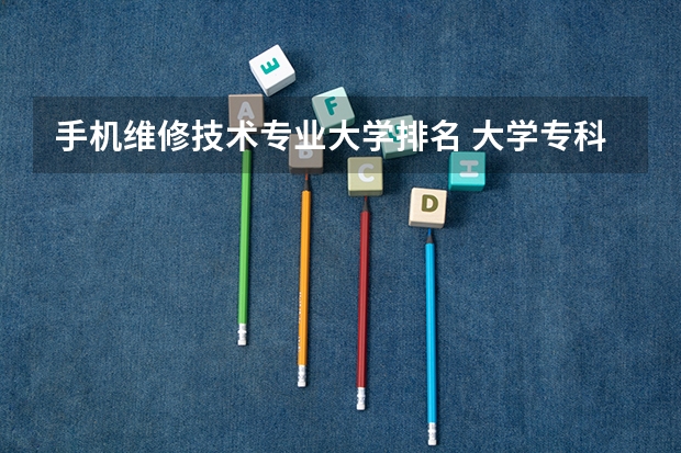 手机维修技术专业大学排名 大学专科现在都有哪些专业?