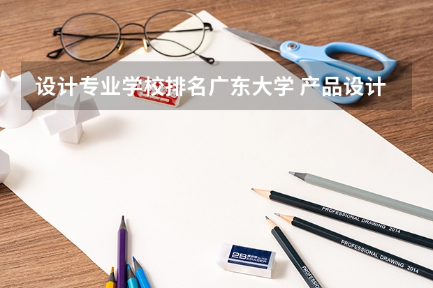 设计专业学校排名广东大学 产品设计专业大学排名