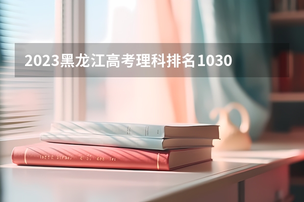 2023黑龙江高考理科排名103003的考生报什么大学 历年录取分数线一览
