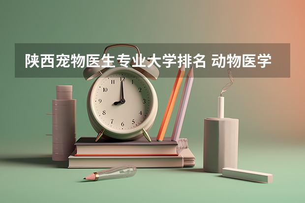 陕西宠物医生专业大学排名 动物医学专业大学排名
