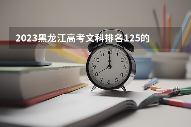 2023黑龙江高考文科排名125的考生报什么大学 历年录取分数线一览