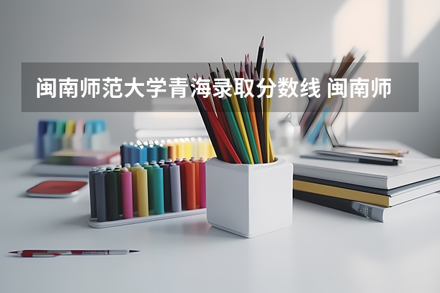 闽南师范大学青海录取分数线 闽南师范大学青海招生人数