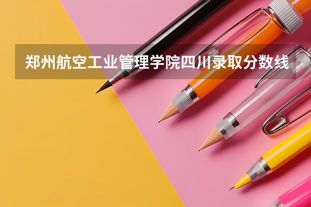 郑州航空工业管理学院四川录取分数线 郑州航空工业管理学院四川招生人数
