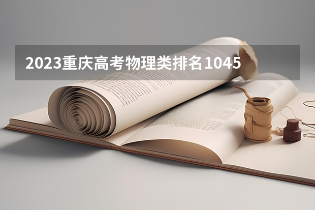 2023重庆高考物理类排名104518的考生报什么大学 历年录取分数线一览