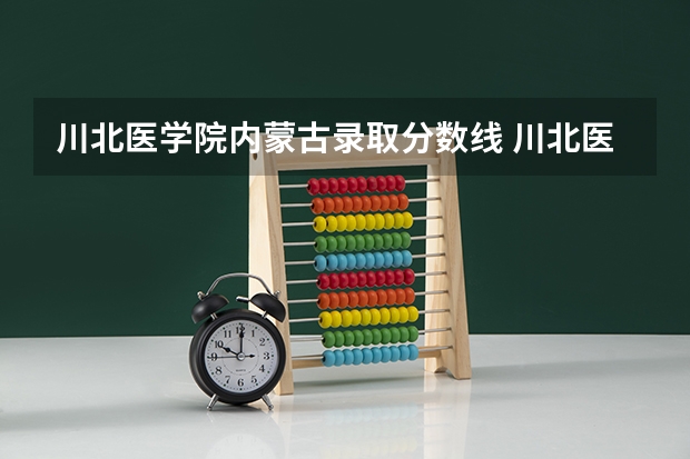 川北医学院内蒙古录取分数线 川北医学院内蒙古招生人数