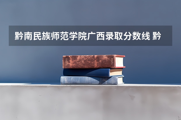 黔南民族师范学院广西录取分数线 黔南民族师范学院广西招生人数