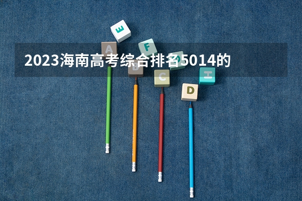 2023海南高考综合排名5014的考生报什么大学 历年录取分数线一览