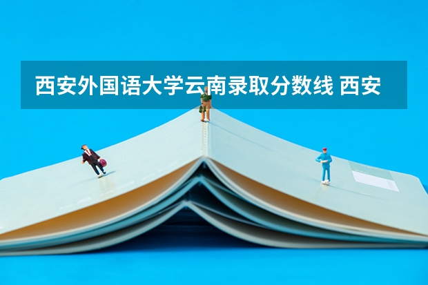 西安外国语大学云南录取分数线 西安外国语大学云南招生人数