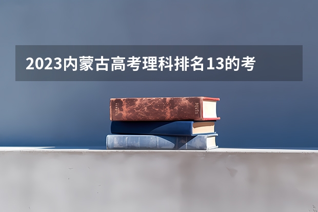 2023内蒙古高考理科排名13的考生报什么大学 历年录取分数线一览
