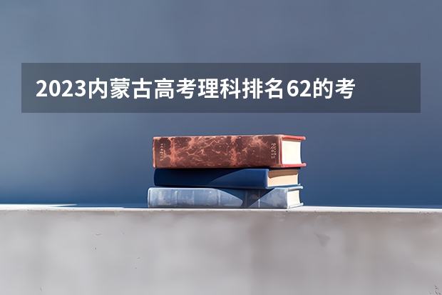 2023内蒙古高考理科排名62的考生报什么大学 历年录取分数线一览