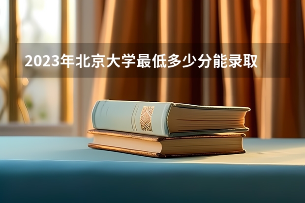 2023年北京大学最低多少分能录取及历年录取分数线