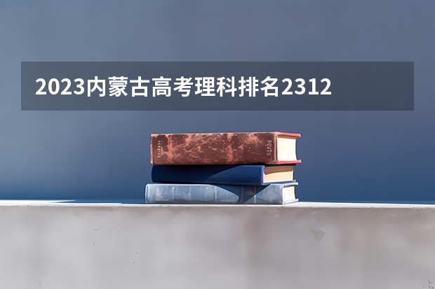 2023内蒙古高考理科排名2312的考生报什么大学 历年录取分数线一览