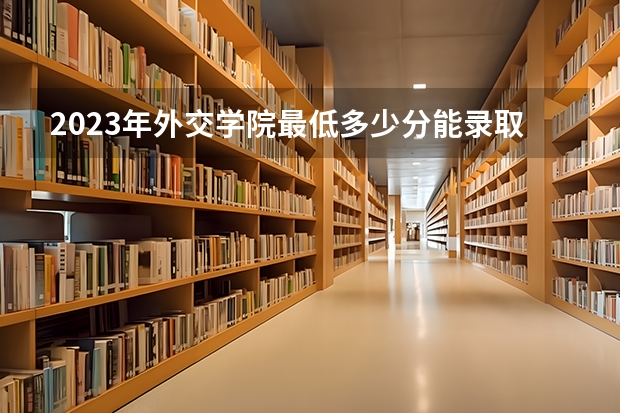 2023年外交学院最低多少分能录取及历年录取分数线