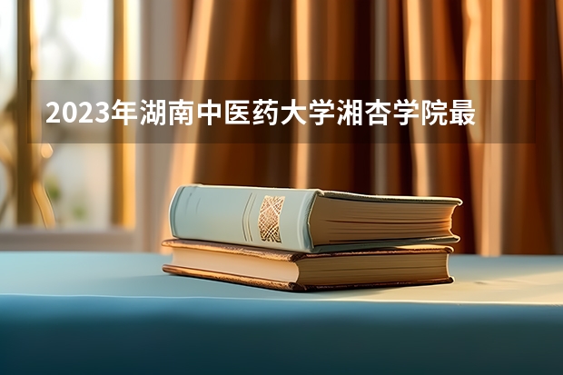2023年湖南中医药大学湘杏学院最低多少分能录取及历年录取分数线