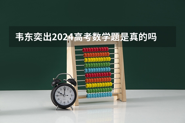 韦东奕出2024高考数学题是真的吗？