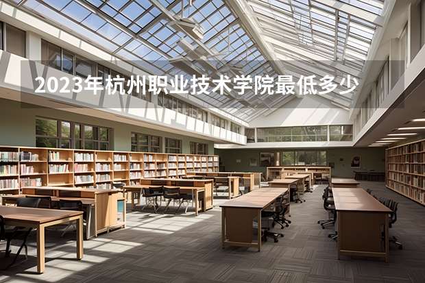 2023年杭州职业技术学院最低多少分能录取及历年录取分数线