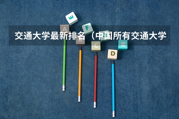 交通大学最新排名（中国所有交通大学排名） 北京交通大学录取分数线2023专业 铁道类本科院校排名