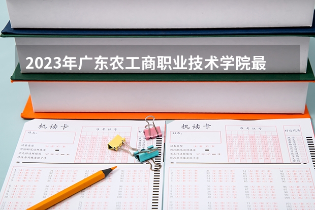 2023年广东农工商职业技术学院最低多少分能录取及历年录取分数线