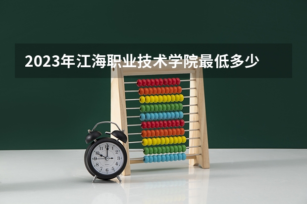 2023年江海职业技术学院最低多少分能录取及历年录取分数线