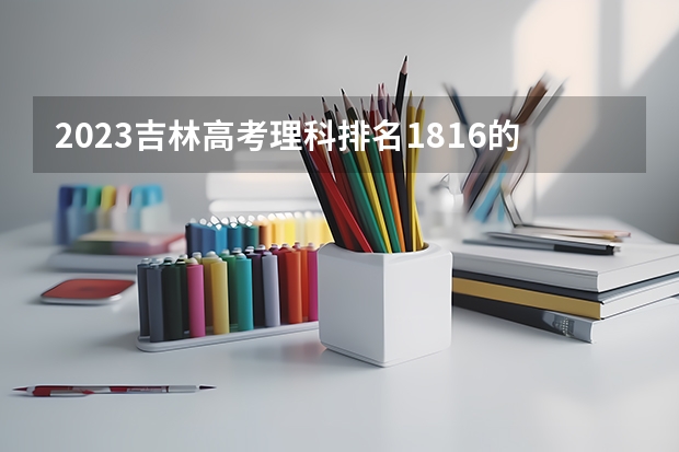 2023吉林高考理科排名1816的考生报什么大学 历年录取分数线一览