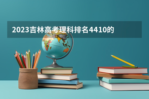 2023吉林高考理科排名4410的考生报什么大学 历年录取分数线一览