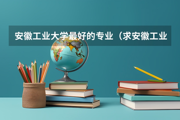 安徽工业大学最好的专业（求安徽工业大学最好的几个专业）