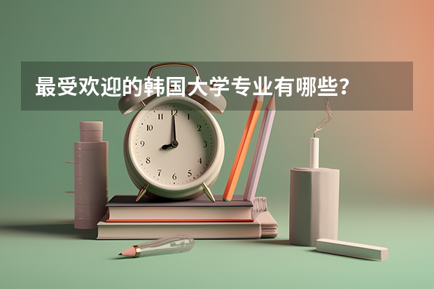 最受欢迎的韩国大学专业有哪些？