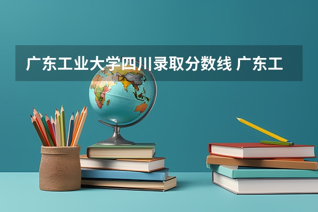 广东工业大学四川录取分数线 广东工业大学四川招生人数