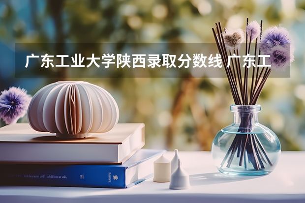 广东工业大学陕西录取分数线 广东工业大学陕西招生人数