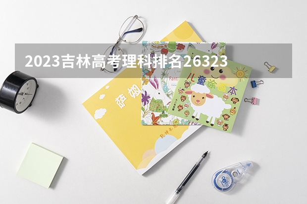 2023吉林高考理科排名26323的考生报什么大学 历年录取分数线一览