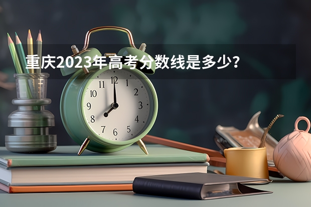 重庆2023年高考分数线是多少？