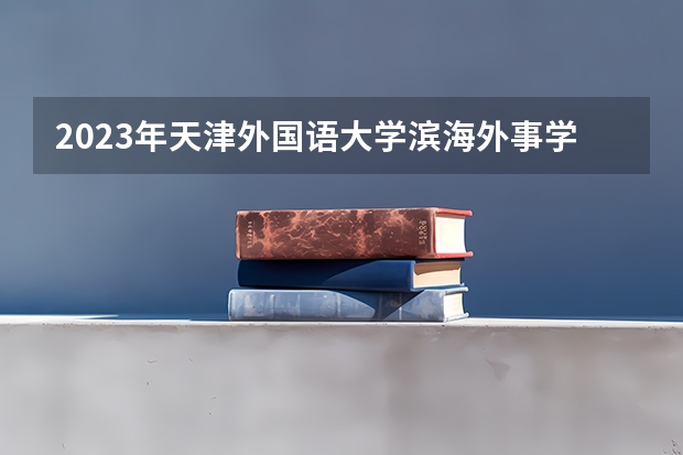 2023年天津外国语大学滨海外事学院最低多少分能录取及历年录取分数线