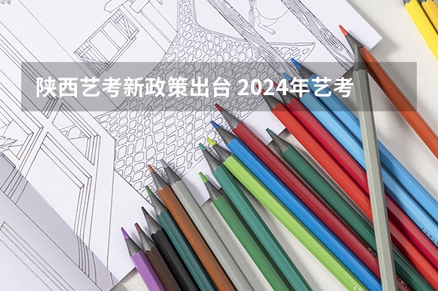 陕西艺考新政策出台 2024年艺考新规定 2024年高考艺考政策