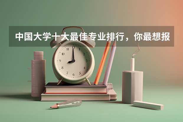 中国大学十大最佳专业排行，你最想报哪个
