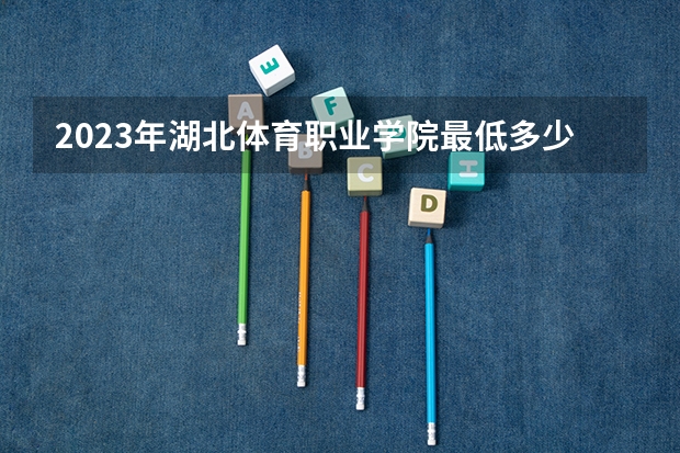 2023年湖北体育职业学院最低多少分能录取及历年录取分数线