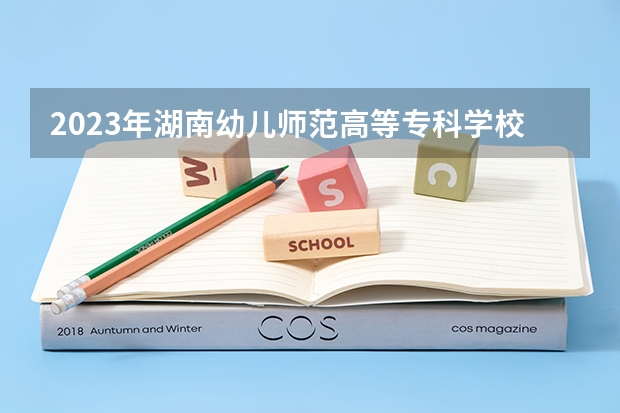 2023年湖南幼儿师范高等专科学校最低多少分能录取及历年录取分数线
