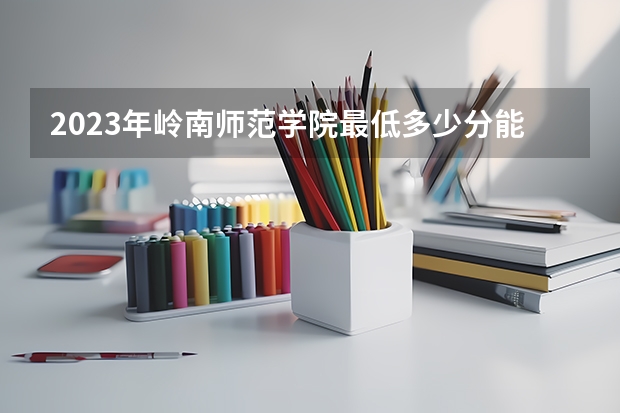 2023年岭南师范学院最低多少分能录取及历年录取分数线