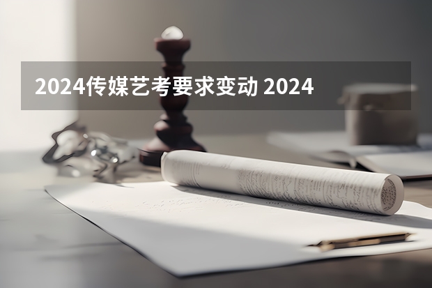 2024传媒艺考要求变动 2024年艺考最新政策 2024年编导艺考生新政策