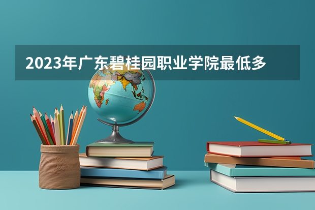 2023年广东碧桂园职业学院最低多少分能录取及历年录取分数线