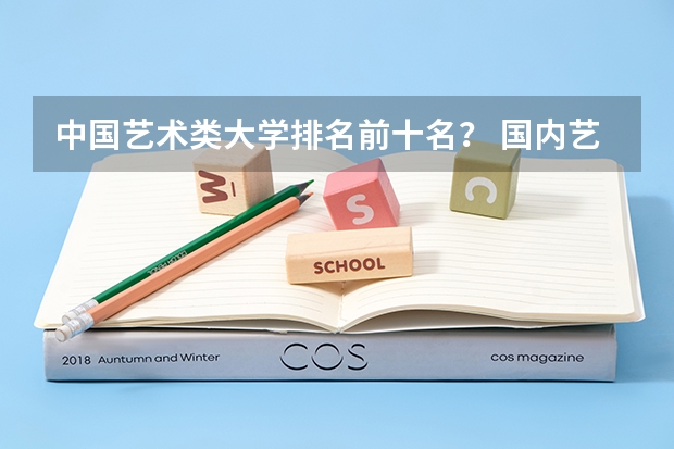 中国艺术类大学排名前十名？ 国内艺术院校排名 中国艺术类大学排名
