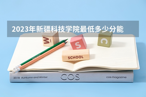 2023年新疆科技学院最低多少分能录取及历年录取分数线