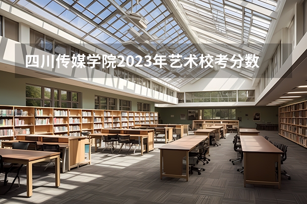 四川传媒学院2023年艺术校考分数线是多少？